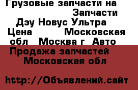 Грузовые запчасти на Daewoo novus Ulta, Запчасти Дэу Новус Ультра  › Цена ­ 100 - Московская обл., Москва г. Авто » Продажа запчастей   . Московская обл.